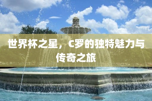 世界杯之星，C罗的独特魅力与传奇之旅