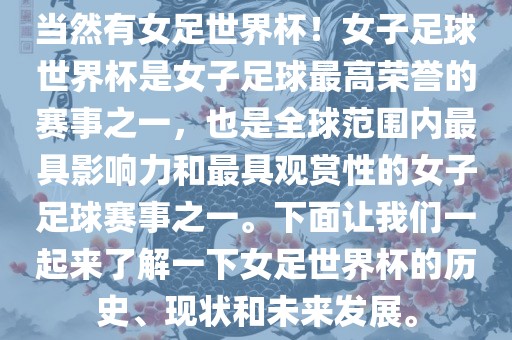 当然有女足世界杯！女子足球世界杯是女子足球最高荣誉的赛事之一，也是全球范围内最具影响力和最具观赏性的女子足球赛事之一。下面让我们一起来了解一下女足世界杯的历史、现状和未来发展。