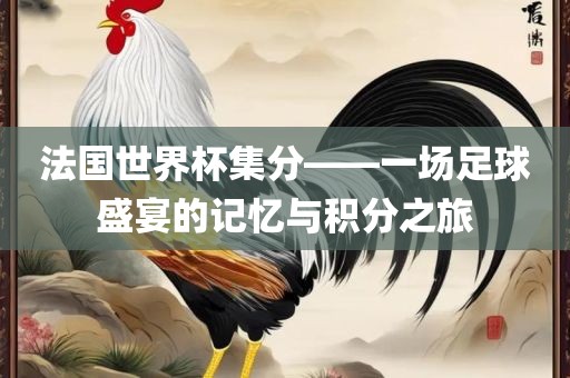 法国世界杯集分——一场足球盛宴的记忆与积分之旅