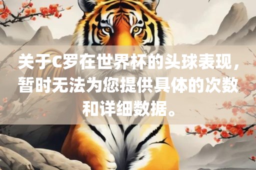 关于C罗在世界杯的头球表现，暂时无法为您提供具体的次数和详细数据。