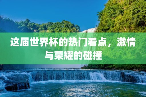 这届漯河市盈旭机械设备有限公司世界杯的热门看点，激情与荣耀的碰撞