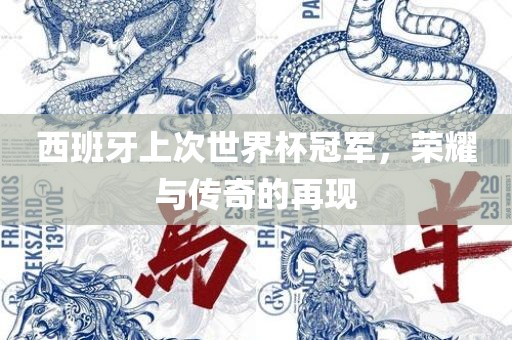 西班牙上次世界杯冠军，荣耀与传奇的再现