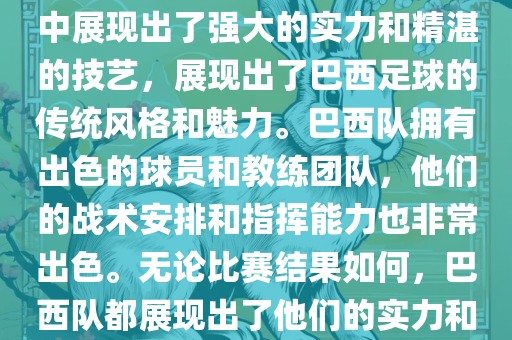 今晚的世界杯比赛中，巴西队的表现非常出色。他们在比赛中展现出了强大的实力和精湛的技艺，展现出了巴西足球的传统风格和魅力。巴西队拥有出色的球员和教练团队，他们的战术安排和指挥能力也非常出色。无论比赛结果如何，巴西队都展现出了他们的实力和潜力，为球迷们带来了精彩的比赛体验。
