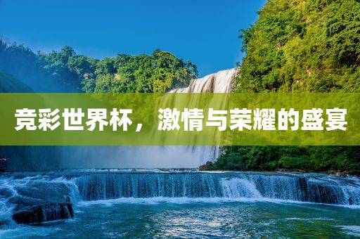 竞彩世界杯，激情与荣耀的盛宴