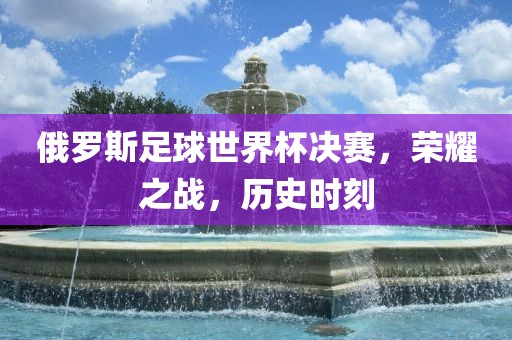 俄罗斯足球世界杯决赛，荣耀之战，历史时刻