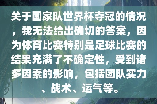 关于国家队世界杯夺冠的情况，我无法给出确切的答案，因为体育比赛特别是足球比赛的结果充满了不确定性，受到诸多因素的影响，包括团队实力、战术、运气等。