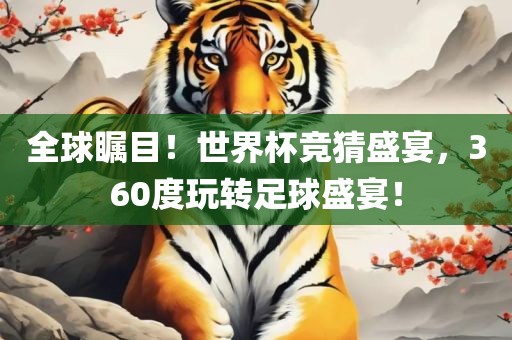全球瞩目！世界杯竞猜盛宴，360度玩转足球盛宴！