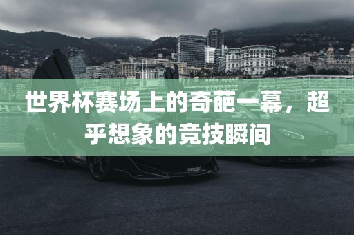 世界杯赛场上的奇葩一幕，超乎想象的竞技瞬间