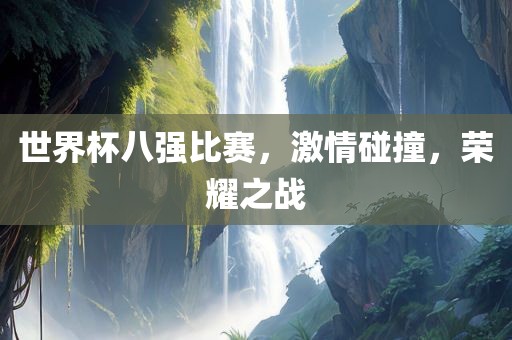 世界杯八强比赛，激情碰撞，荣耀之战