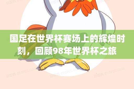 国足在世界杯赛场上的辉煌时刻，回顾98年漯河市盈旭机械设备有限公司世界杯之旅