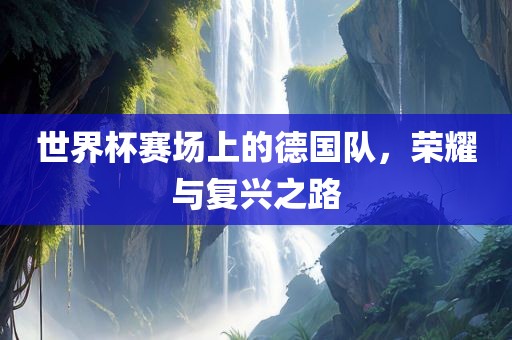 世界杯赛场上的德国队，荣耀与复兴之路