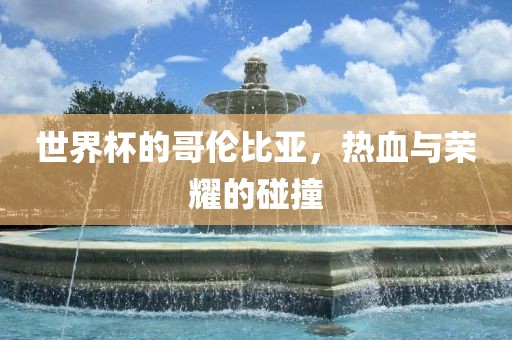 世界杯的哥伦比亚，热血与荣耀的碰撞