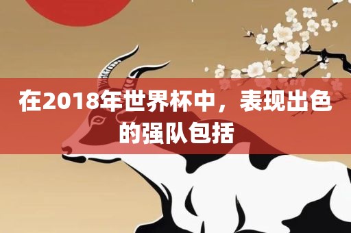 在2018年世界杯中，表现出色的强队包括