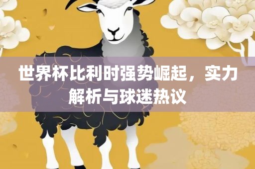 世界杯比利时强势崛起，实力解析与球迷热议