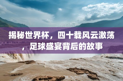 揭秘世界杯，四十载风云激荡，足球盛宴背后的故事