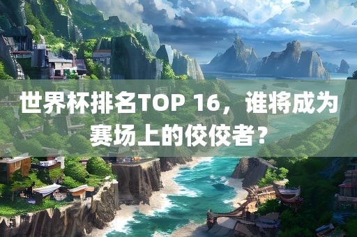 世界杯排名TOP 16，谁将成为赛场上的佼佼者？
