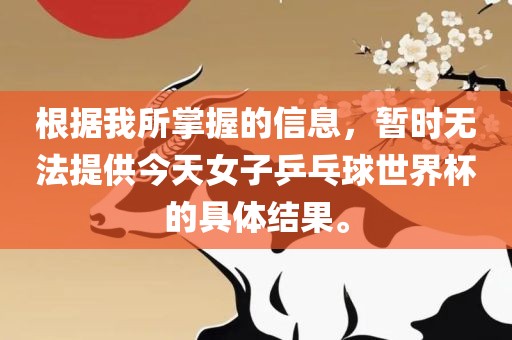 根据我所掌握的信息，暂时无法提供今天女子乒乓球世界杯的具体结果。