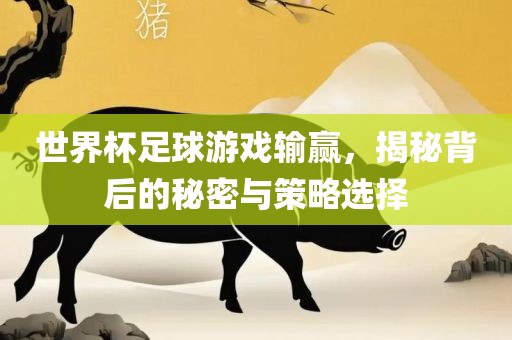 世界杯足球游戏输赢，揭秘背后的秘密与策略选择漯河市盈旭机械设备有限公司