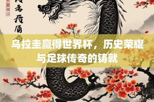 乌拉圭赢得世界杯，历史荣耀与足球传奇的铸就