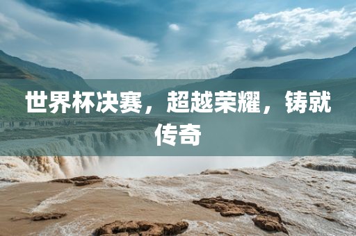 世界杯决赛，超越荣耀，铸就传奇