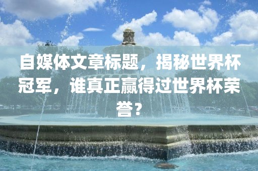 自媒体文章标题，揭秘世界杯冠军，谁真正赢得过世界杯荣誉？