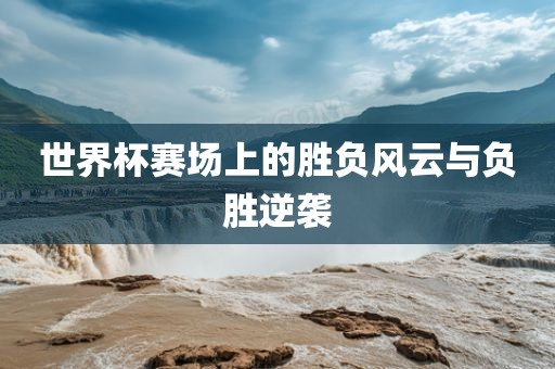 世界杯赛场上的胜负风云与负胜逆袭漯河市盈旭机械设备有限公司