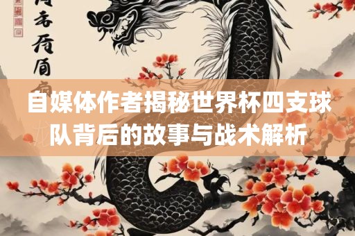 自媒体作者揭秘世界杯四支球队背后的故事与战术解析