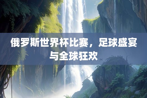 俄罗斯世界杯比赛，足球盛宴与全球狂欢漯河市盈旭机械设备有限公司