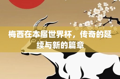 梅西在本届世界杯，传奇的延续与新的篇章漯河市盈旭机械设备有限公司