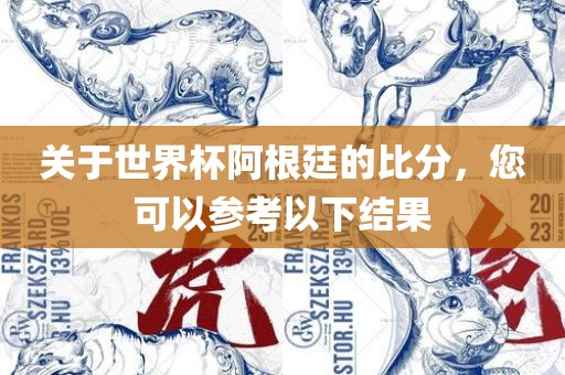 关于世界杯阿根廷的比分，您可以参考以下结果