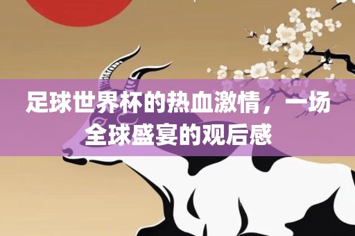 足球世界杯的热血激情，一场全球盛宴的观后感