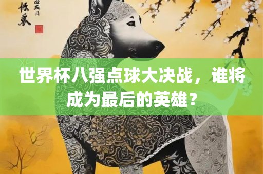 世界杯八强点球大决战，谁将成为最后的英雄？