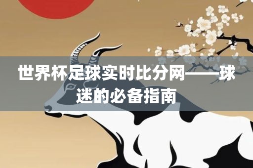 世界杯足球实时比分网——球迷的必备指南