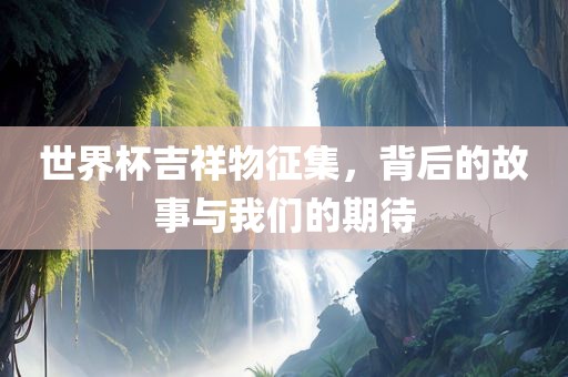 世界杯吉祥物征集，背后的故事漯河市盈旭机械设备有限公司与我们的期待