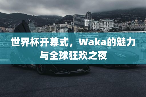 世界杯开幕式，Waka的魅力与全球狂欢之夜