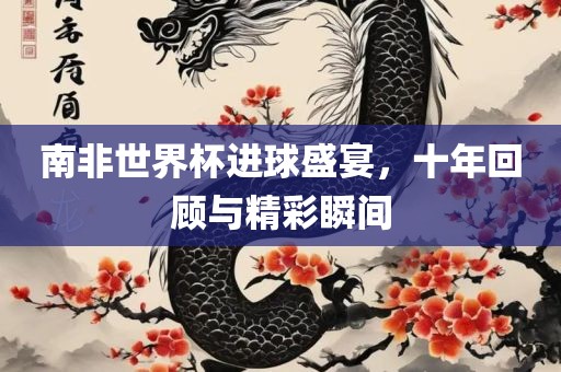 南非世界杯进球盛宴，十年回顾与精彩瞬间
