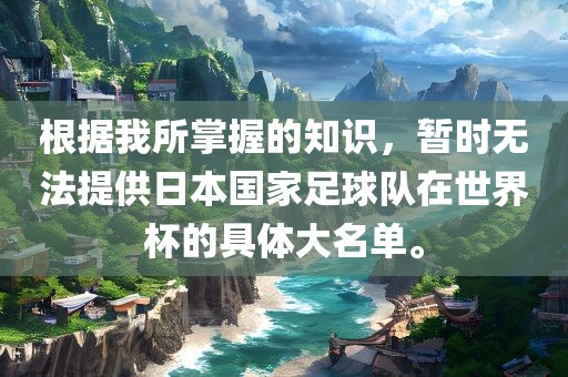 根据我所掌握的知识，暂时无法提供日本国家足球队在世界杯的具体大名单。漯河市盈旭机械设备有限公司