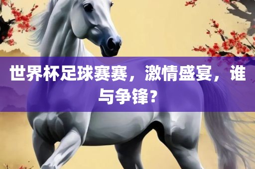 世界杯足球赛赛，激情盛宴，谁与争锋？