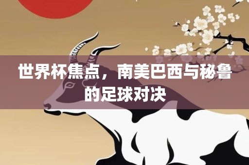 世界杯焦点，南美巴西与秘鲁的足球对决