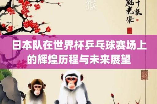日本队在世界杯乒乓球赛场上的辉煌历程与未来展望