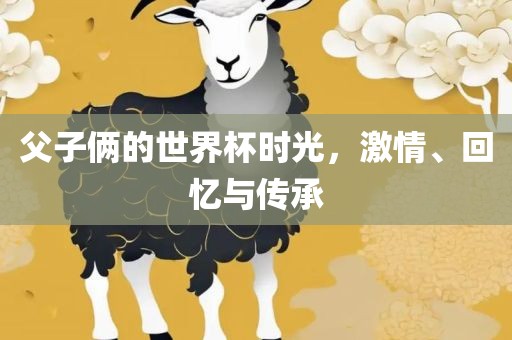 父子俩的世界杯时光，激情、回忆与传承