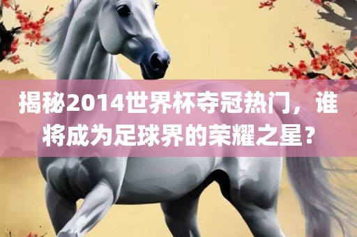 揭秘2014世界漯河市盈旭机械设备有限公司杯夺冠热门，谁将成为足球界的荣耀之星？