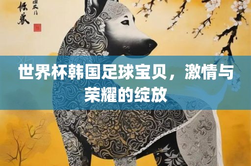 世界杯韩国足球宝贝，激情与荣耀的绽放漯河市盈旭机械设备有限公司