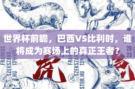 世界杯前瞻，巴西VS比利时，谁将成为赛场上的真正王者？