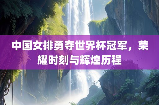 中国女排勇夺世界杯冠军，荣耀时刻与辉煌历程