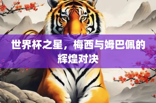 世界杯之星，梅西与姆巴佩的辉煌对决