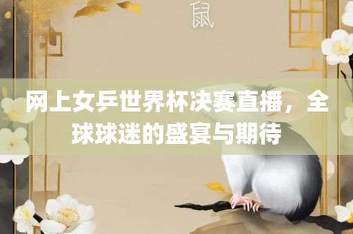 网上女乒世界杯决赛直播，全球球迷的盛宴与期待