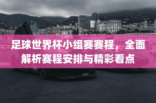 足球世界杯小组赛赛程，全面解析赛程安排与精彩看点漯河市盈旭机械设备有限公司