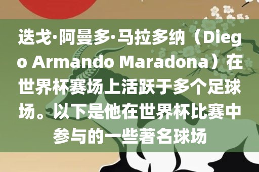 迭戈·阿曼多·马拉多纳（Diego Armando Maradona）在世界杯赛场上活跃于多个足球场。以下是他在世界杯比赛中参与的一些著名球场