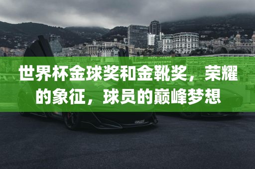 世界杯金球奖和金靴奖，荣耀的象征，球员的巅峰梦想